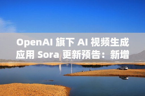OpenAI 旗下 AI 视频生成应用 Sora 更新预告：新增宠物角色“客串”功能