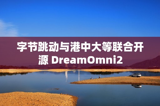 字节跳动与港中大等联合开源 DreamOmni2