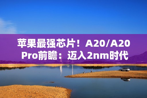苹果最强芯片！A20/A20 Pro前瞻：迈入2nm时代