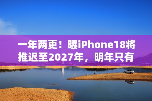 一年两更！曝iPhone18将推迟至2027年，明年只有Pro和折叠屏