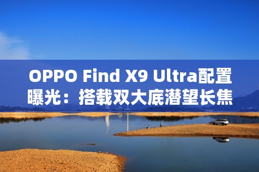 OPPO Find X9 Ultra配置曝光：搭载双大底潜望长焦