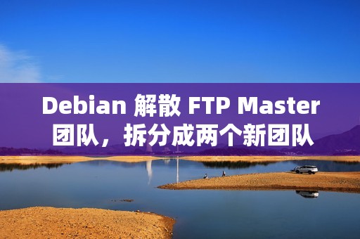 Debian 解散 FTP Master 团队，拆分成两个新团队
