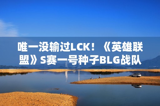唯一没输过LCK！《英雄联盟》S赛一号种子BLG战队16强发文道歉