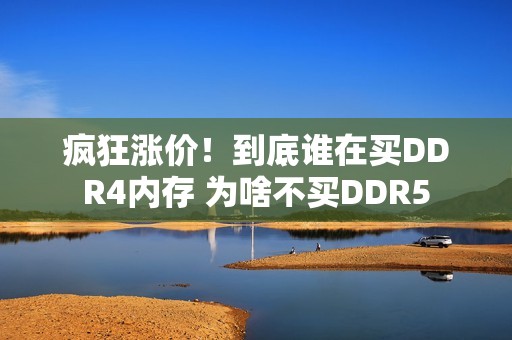 疯狂涨价！到底谁在买DDR4内存 为啥不买DDR5
