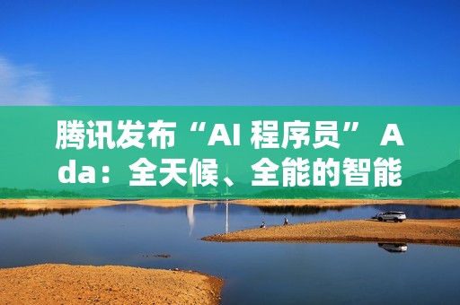 腾讯发布“AI 程序员” Ada：全天候、全能的智能编程工具