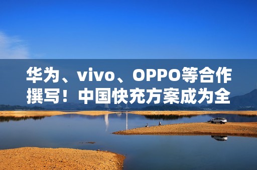 华为、vivo、OPPO等合作撰写！中国快充方案成为全球标准：在国际电信联盟发布