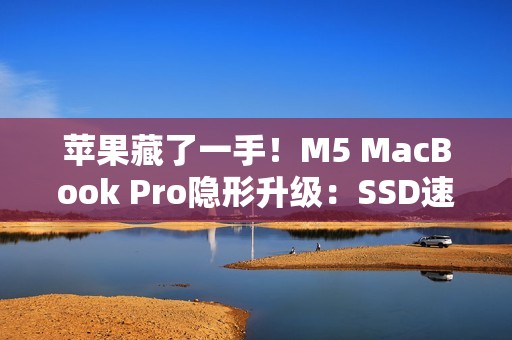 苹果藏了一手！M5 MacBook Pro隐形升级：SSD速度提升211%