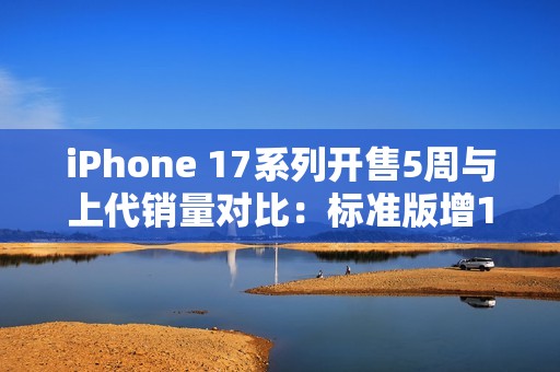 iPhone 17系列开售5周与上代销量对比：标准版增125%