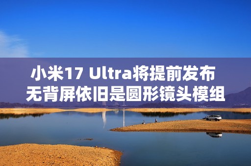 小米17 Ultra将提前发布 无背屏依旧是圆形镜头模组