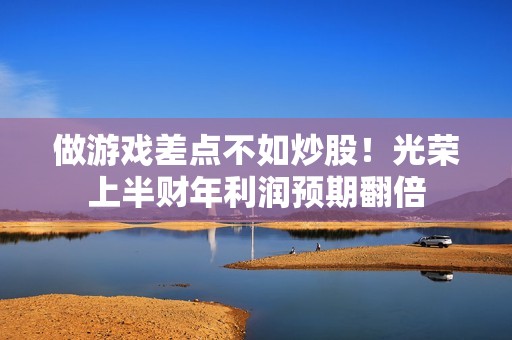 做游戏差点不如炒股！光荣上半财年利润预期翻倍