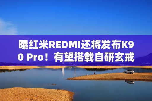 曝红米REDMI还将发布K90 Pro！有望搭载自研玄戒O2？