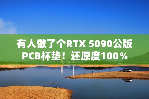 有人做了个RTX 5090公版PCB杯垫！还原度100％