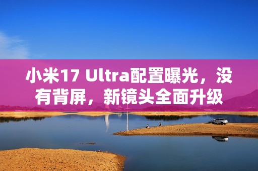 小米17 Ultra配置曝光，没有背屏，新镜头全面升级