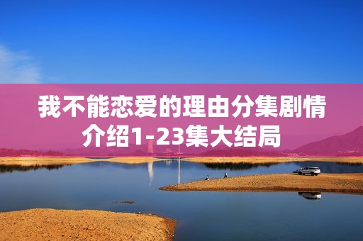 我不能恋爱的理由分集剧情介绍1-23集大结局