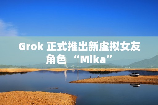 Grok 正式推出新虚拟女友角色 “Mika”