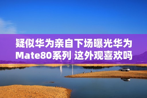 疑似华为亲自下场曝光华为Mate80系列 这外观喜欢吗