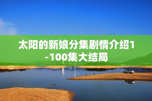 太阳的新娘分集剧情介绍1-100集大结局
