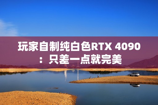 玩家自制纯白色RTX 4090：只差一点就完美