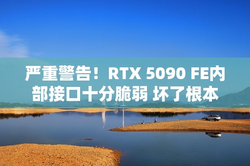 严重警告！RTX 5090 FE内部接口十分脆弱 坏了根本没法修