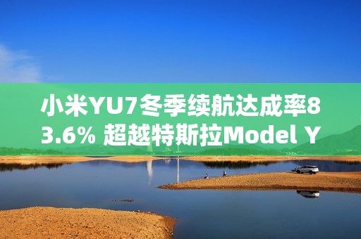 小米YU7冬季续航达成率83.6% 超越特斯拉Model Y