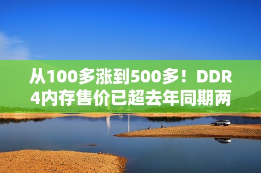 从100多涨到500多！DDR4内存售价已超去年同期两倍：还要继续涨