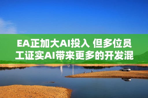 EA正加大AI投入 但多位员工证实AI带来更多的开发混乱
