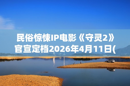 民俗惊悚IP电影《守灵2》官宣定档2026年4月11日(民俗惊悚ip电影推荐)