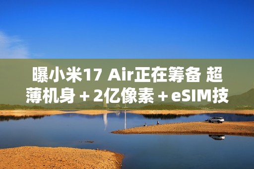 曝小米17 Air正在筹备 超薄机身＋2亿像素＋eSIM技术？
