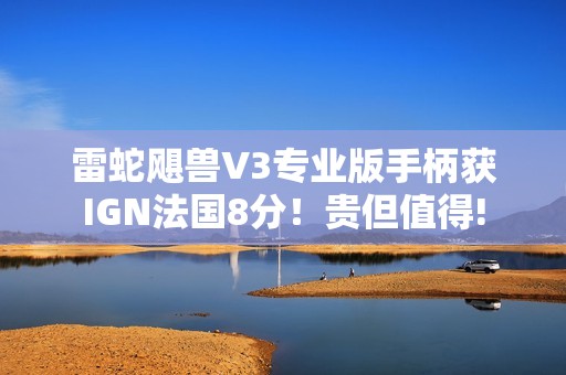 雷蛇飓兽V3专业版手柄获IGN法国8分！贵但值得!