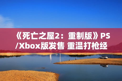 《死亡之屋2：重制版》PS/Xbox版发售 重温打枪经典