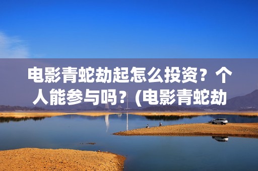 电影青蛇劫起怎么投资？个人能参与吗？(电影青蛇劫起1)