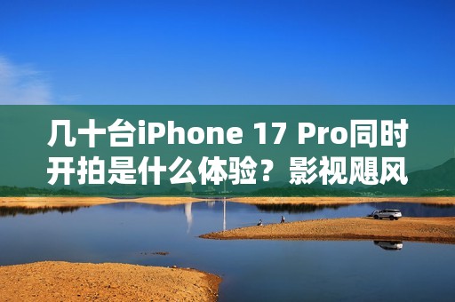 几十台iPhone 17 Pro同时开拍是什么体验？影视飓风在VOGUE搞定了