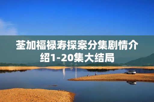 荃加福禄寿探案分集剧情介绍1-20集大结局