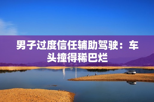 男子过度信任辅助驾驶：车头撞得稀巴烂