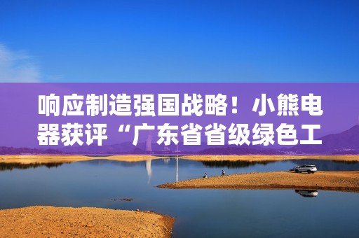 响应制造强国战略！小熊电器获评“广东省省级绿色工厂”