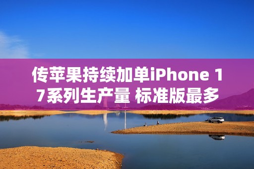 传苹果持续加单iPhone 17系列生产量 标准版最多