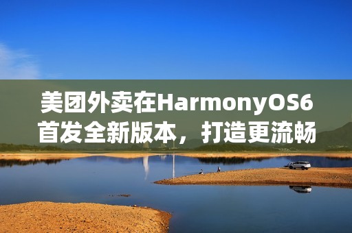 美团外卖在HarmonyOS6首发全新版本，打造更流畅、优惠的外卖点餐体验