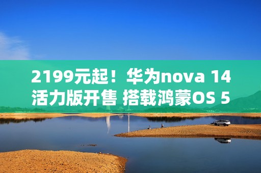 2199元起！华为nova 14活力版开售 搭载鸿蒙OS 5.0
