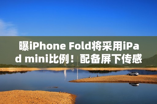 曝iPhone Fold将采用iPad mini比例！配备屏下传感器