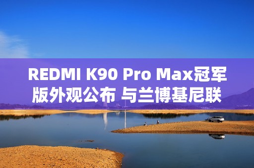 REDMI K90 Pro Max冠军版外观公布 与兰博基尼联名