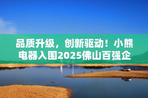 品质升级，创新驱动！小熊电器入围2025佛山百强企业三项榜单