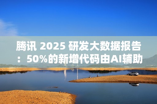 腾讯 2025 研发大数据报告：50%的新增代码由AI辅助生成，超9成工程师使用AI编程