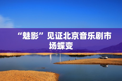 “魅影”见证北京音乐剧市场蝶变