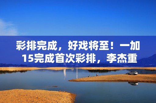 彩排完成，好戏将至！一加 15完成首次彩排，李杰重申“好饭不怕晚”