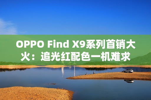 OPPO Find X9系列首销大火：追光红配色一机难求