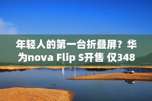 年轻人的第一台折叠屏？华为nova Flip S开售 仅3488元