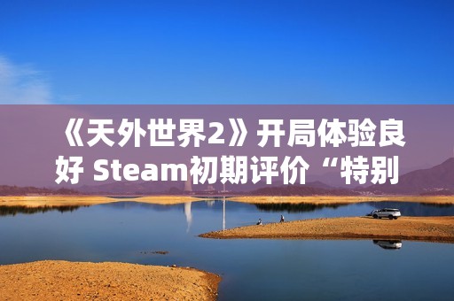 《天外世界2》开局体验良好 Steam初期评价“特别好评”