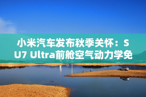 小米汽车发布秋季关怀：SU7 Ultra前舱空气动力学免费升级