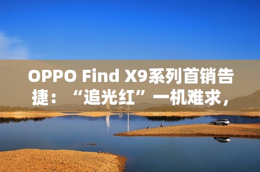 OPPO Find X9系列首销告捷：“追光红”一机难求，Pro版销量占比突破60%