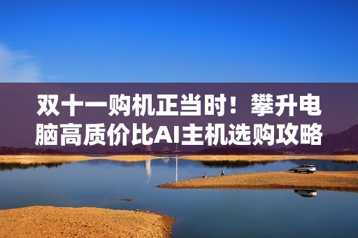 双十一购机正当时！攀升电脑高质价比AI主机选购攻略